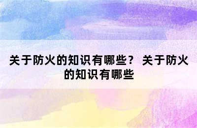 关于防火的知识有哪些？ 关于防火的知识有哪些